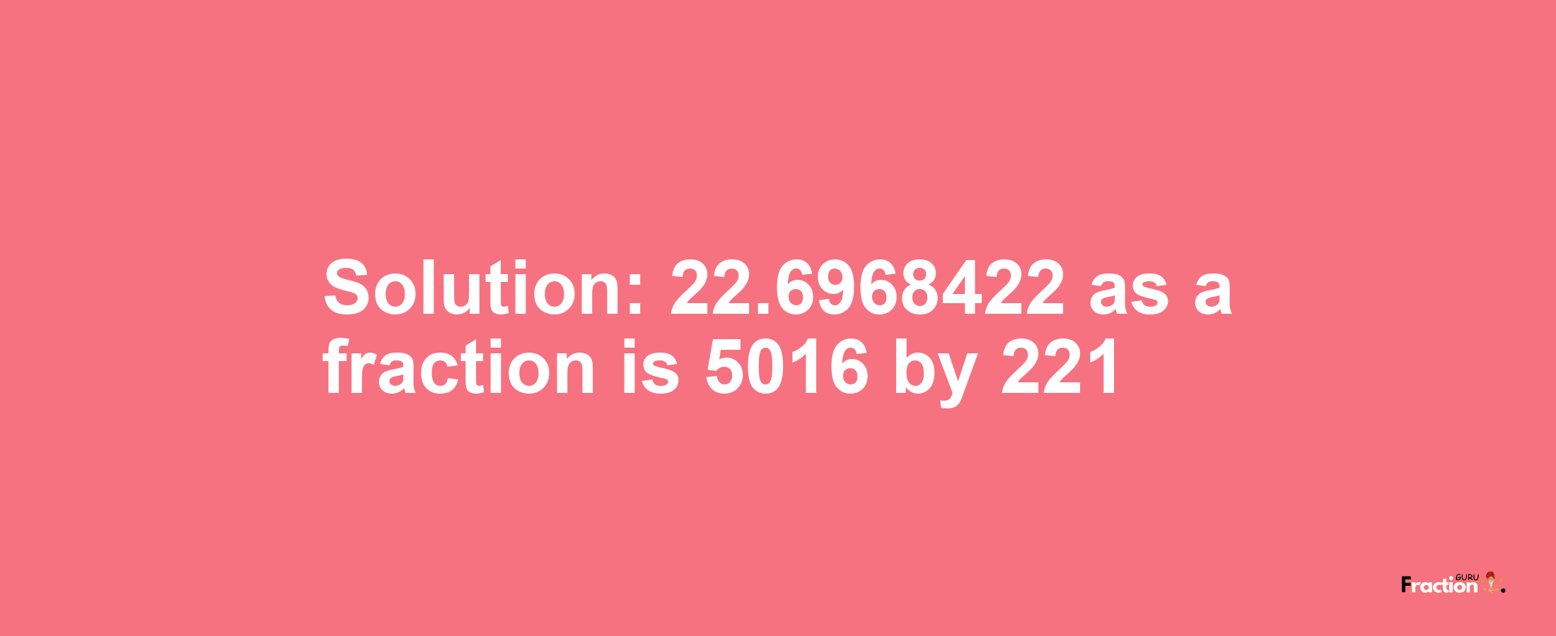 Solution:22.6968422 as a fraction is 5016/221
